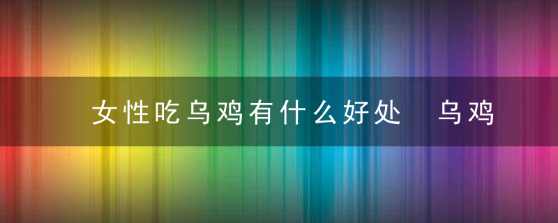 女性吃乌鸡有什么好处 乌鸡的功效与作用